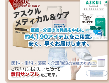 ・ASKUL Medical & care　アスクルメディカル＆ケア　医療・介護の消耗品を中心に　約4,190アイテムをご用意。安く、早くお届けします。　医科・歯科・薬局・介護施設の皆様のために、　 ご購入前にお試しいただける無料サンプルをご用意。